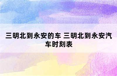 三明北到永安的车 三明北到永安汽车时刻表